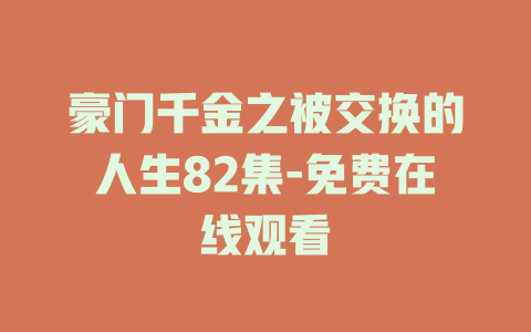 豪门千金之被交换的人生82集-免费在线观看