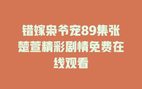 错嫁枭爷宠89集张楚萱精彩剧情免费在线观看