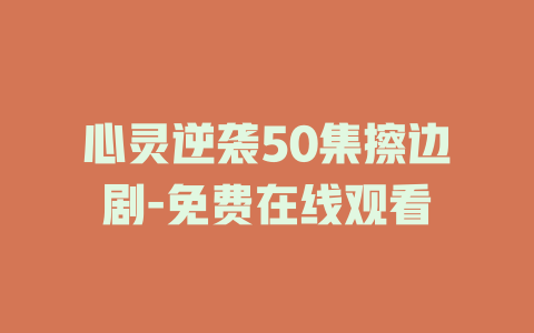 心灵逆袭50集擦边剧-免费在线观看