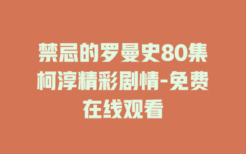 禁忌的罗曼史80集柯淳精彩剧情-免费在线观看