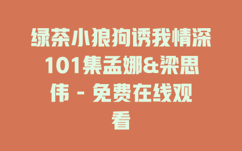 绿茶小狼狗诱我情深101集孟娜&梁思伟 - 免费在线观看