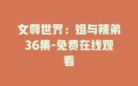 女尊世界：姐与辣弟36集-免费在线观看