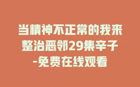 当精神不正常的我来整治恶邻29集辛子-免费在线观看