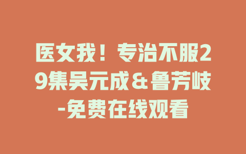 医女我！专治不服29集吴元成＆鲁芳岐-免费在线观看