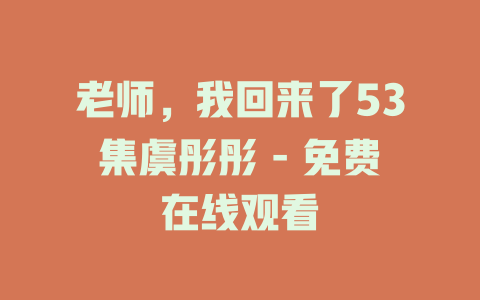 老师，我回来了53集虞彤彤 - 免费在线观看