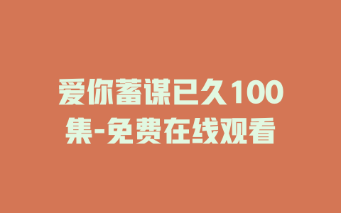 爱你蓄谋已久100集-免费在线观看