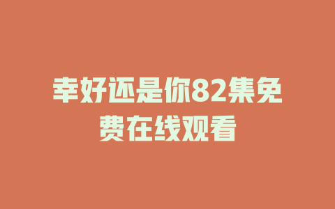 幸好还是你82集免费在线观看