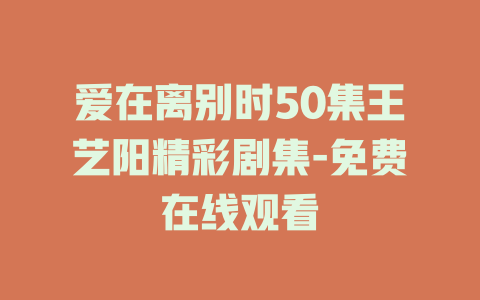爱在离别时50集王艺阳精彩剧集-免费在线观看