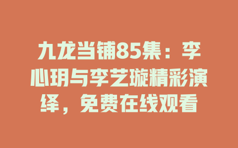 九龙当铺85集：李心玥与李艺璇精彩演绎，免费在线观看