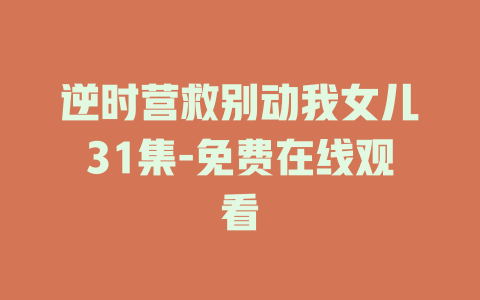 逆时营救别动我女儿31集-免费在线观看