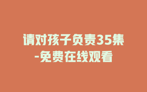 请对孩子负责35集-免费在线观看