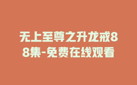 无上至尊之升龙戒88集-免费在线观看