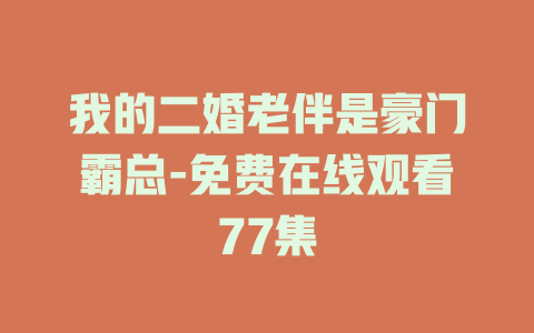 我的二婚老伴是豪门霸总-免费在线观看77集