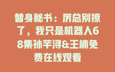 替身秘书：厉总别撩了，我只是机器人68集孙芊浔&王楠免费在线观看