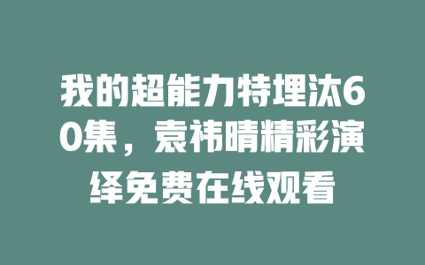 我的超能力特埋汰60集，袁祎晴精彩演绎免费在线观看
