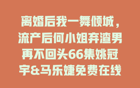 离婚后我一舞倾城，流产后何小姐弃渣男再不回头66集姚冠宇&马乐婕免费在线观看
