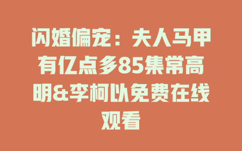 闪婚偏宠：夫人马甲有亿点多85集常高明&李柯以免费在线观看