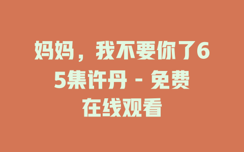 妈妈，我不要你了65集许丹 - 免费在线观看