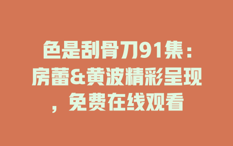 色是刮骨刀91集：房蕾&黄波精彩呈现，免费在线观看