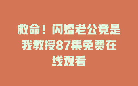 救命！闪婚老公竟是我教授87集免费在线观看