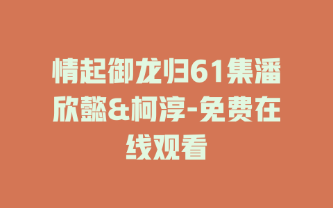 情起御龙归61集潘欣懿&柯淳-免费在线观看