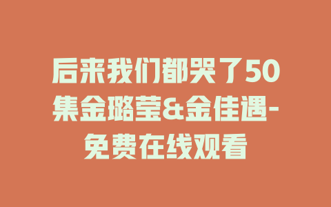 后来我们都哭了50集金璐莹&金佳遇-免费在线观看