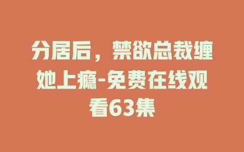 分居后，禁欲总裁缠她上瘾-免费在线观看63集
