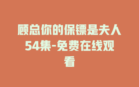顾总你的保镖是夫人54集-免费在线观看