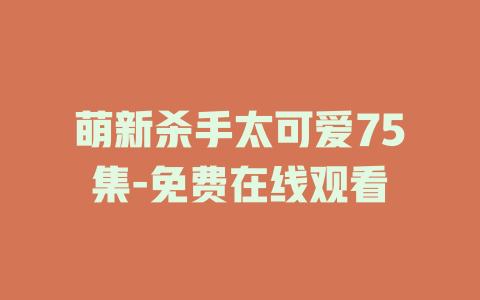 萌新杀手太可爱75集-免费在线观看