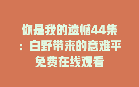 你是我的遗憾44集：白野带来的意难平免费在线观看