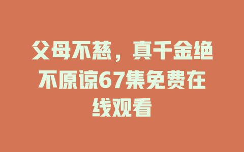 父母不慈，真千金绝不原谅67集免费在线观看