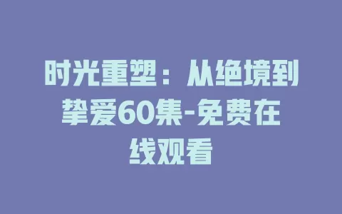 时光重塑：从绝境到挚爱60集-免费在线观看