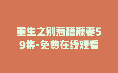 重生之别惹糟糠妻59集-免费在线观看