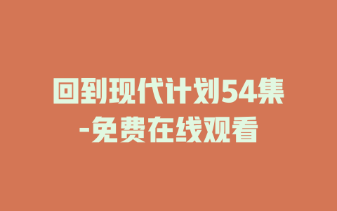 回到现代计划54集-免费在线观看