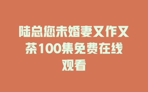 陆总您未婚妻又作又茶100集免费在线观看