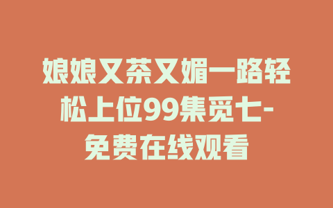 娘娘又茶又媚一路轻松上位99集觅七-免费在线观看