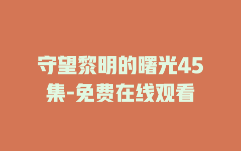 守望黎明的曙光45集-免费在线观看