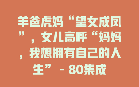 羊爸虎妈“望女成凤”，女儿高呼“妈妈，我想拥有自己的人生” - 80集成凤免费在线观看