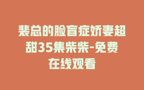 裴总的脸盲症娇妻超甜35集柴柴-免费在线观看