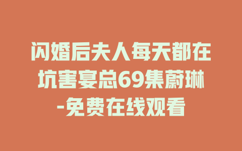 闪婚后夫人每天都在坑害宴总69集蔚琳-免费在线观看