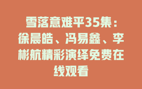雪落意难平35集：徐晨皓、冯易鑫、李彬航精彩演绎免费在线观看