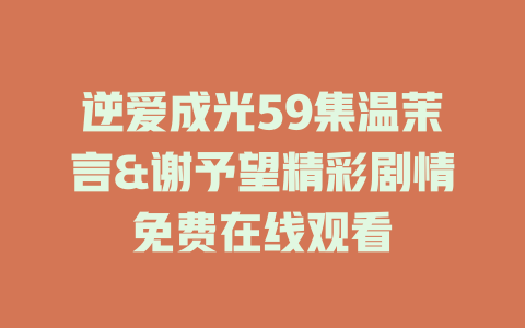 逆爱成光59集温茉言&谢予望精彩剧情免费在线观看