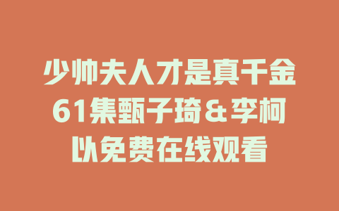 少帅夫人才是真千金61集甄子琦＆李柯以免费在线观看