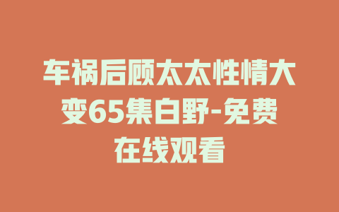 车祸后顾太太性情大变65集白野-免费在线观看