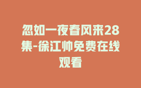 忽如一夜春风来28集-徐江帅免费在线观看