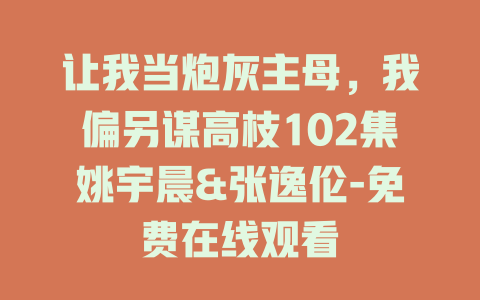 让我当炮灰主母，我偏另谋高枝102集姚宇晨&张逸伦-免费在线观看