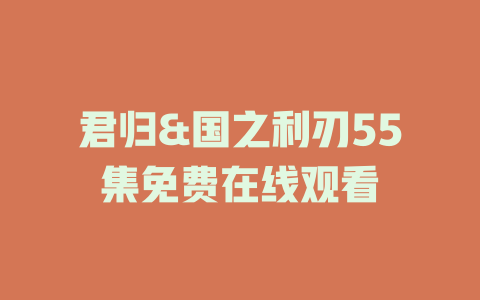 君归&国之利刃55集免费在线观看
