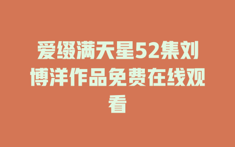 爱缀满天星52集刘博洋作品免费在线观看
