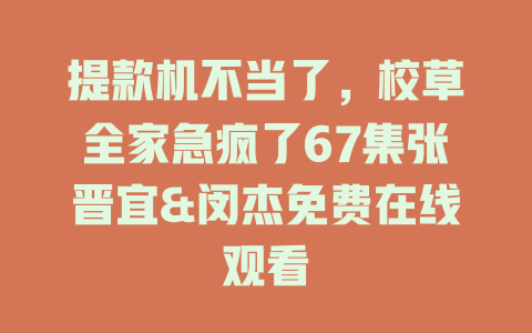 提款机不当了，校草全家急疯了67集张晋宜&闵杰免费在线观看