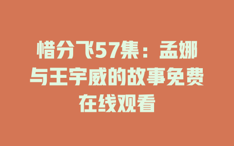惜分飞57集：孟娜与王宇威的故事免费在线观看